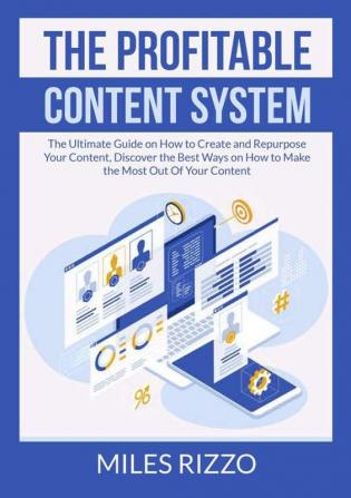 The Profitable Content System: The Ultimate Guide on How to Create and Repurpose Your Content Discover the Best Ways on How to Make the Most Out Of Your Content