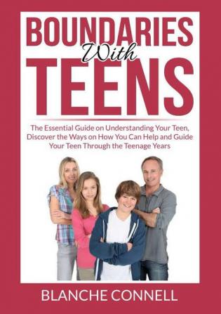 Boundaries With Teens: The Essential Guide on Understanding Your Teen Discover the Ways on How You Can Help and Guide Your Teen Through the Teenage Years