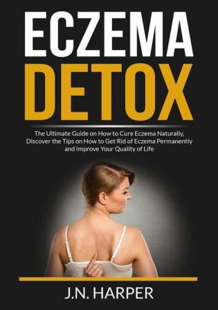 Eczema Detox: The Ultimate Guide on How to Cure Eczema Naturally Discover the Tips on How to Get Rid of Eczema Permanently and Improve Your Quality of Life