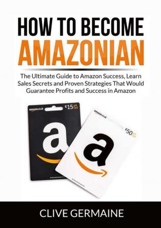 How to Become Amazonian: The Ultimate Guide to Amazon Success Learn Sales Secrets and Proven Strategies That Would Guarantee Profits and Success in Amazon