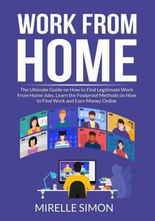 Work From Home: The Ultimate Guide on How to Find Legitimate Work From Home Jobs Learn the Foolproof Methods on How to Find Work and Earn Money Online