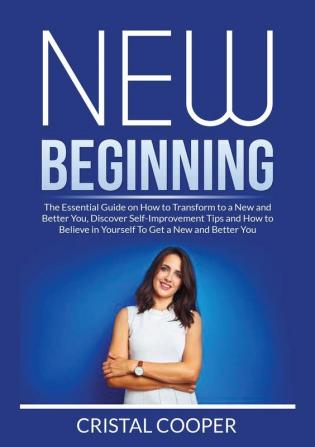 New Beginning: New Beginning: The Essential Guide on How to Transform to a New and Better You Discover Self-Improvement Tips and How to Believe in Yourself To Get a New and Better