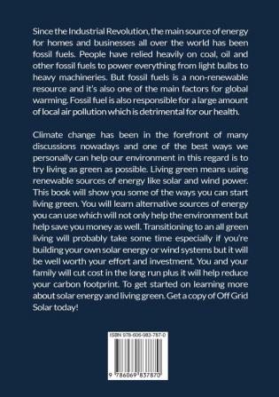 Off Grid Solar: The Ultimate Guide to Solar and Other Green Energy Sources Discover All About Green Energy and How You Can Use Them to Help Save the Planet