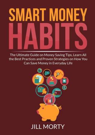 Smart Money Habits: The Ultimate Guide on Money Saving Tips Learn All the Best Practices and Proven Strategies on How You Can Save Money in Everyday Life