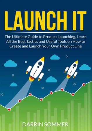 Launch It: The Ultimate Guide to Product Launching Learn All the Best Tactics and Useful Tools on How to Create and Launch Your Own Product Line