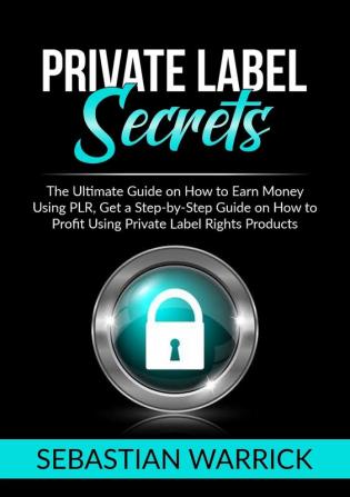 Private Label Secrets: The Ultimate Guide on How to Earn Money Using PLR Get a Step-by-Step Guide on How to Profit Using Private Label Rights Products