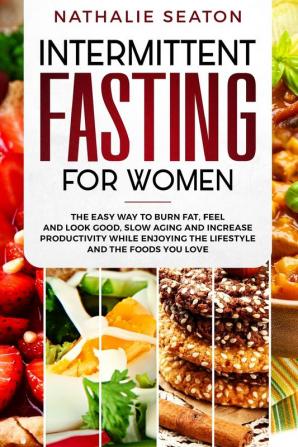 Intermittent Fasting for Women: The Easy Way to Burn Fat Feel and Look Good Slow Ageing and Increase Productivity while Enjoying the Lifestyle and the Foods You Love