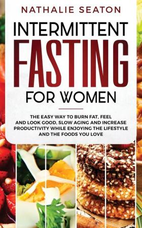 Intermittent Fasting for Women: The Easy Way to Burn Fat Feel and Look Good Slow Ageing and Increase Productivity while Enjoying the Lifestyle and the Foods You Love