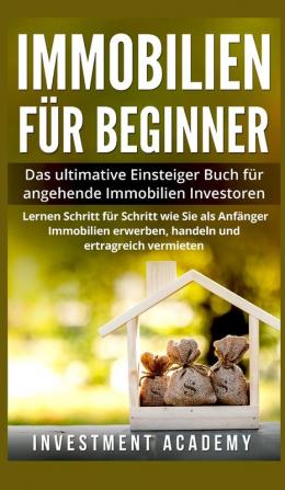 Immobilien fur Beginner: Das ultimative Einsteiger-Buch für angehende Immobilien-Investoren. Lernen Sie Schritt für Schritt wie Sie als Anfänger Immobilien erwerben handeln und ertragreich vermieten.