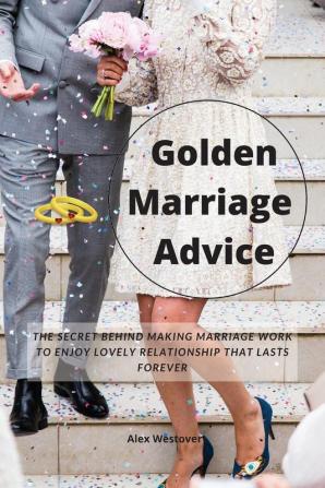 Golden Marriage Advices: The Secret Behind Making Marriage Work To Enjoy Lovely Relationship That Lasts Forever