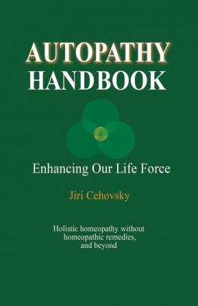 Autopathy Handbook: Enhancing Our Life Force - Holistic homeopathy without homeopathic remedies and beyond