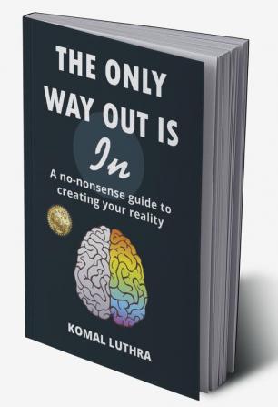 The Only Way Out Is In: A no-nonsense guide to creating your reality