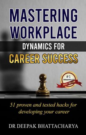 Mastering Workplace Dynamics for Career Success: 51 Proven Strategies and Hacks for advancing in your career