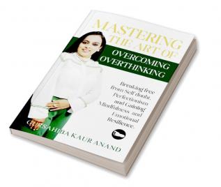 Mastering The Art of Overcoming Overthinking : Breaking Free From Self Doubt Perfectionism And Gaining Mindfulness And Emotional Resilience