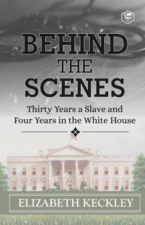 Behind the Scenes: Or Thirty Years a Slave and Four Years in the White House