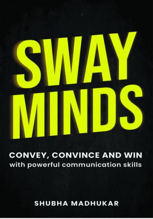 Sway Minds: Convey Convince and Win with PowerfulCommunication Skills