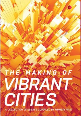 The Making Of Vibrant Cities: A Collection Of Essays Compiled By Mumbai First