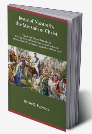 Jesus of Nazareth the Messiah or Christ: Thirty Two Textual Sermons on Proving Jesus of Nazareth as Messiah or Christ with an Essay 'A Theological Signifance of Fourty Days'