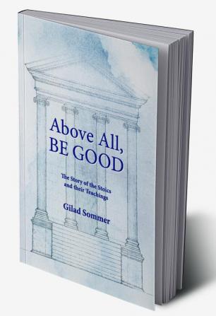 Above All Be Good: The Story of the Stoics and their Teachings