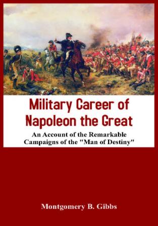 Military Career of Napoleon the Great - An Account of the Remarkable Campaigns of the Man of Destiny