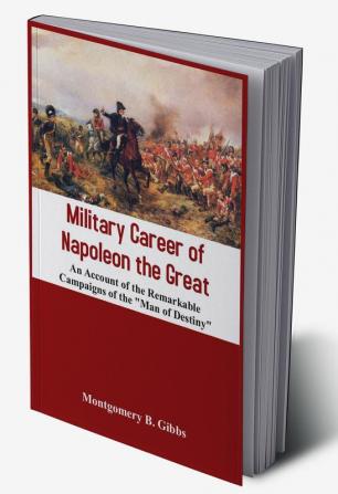 Military Career of Napoleon the Great - An Account of the Remarkable Campaigns of the Man of Destiny