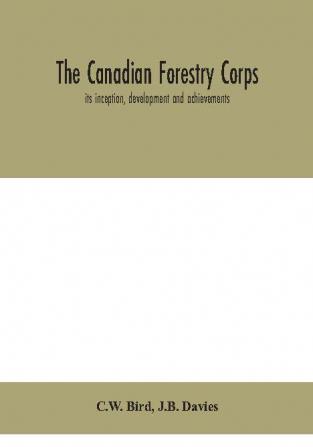 The Canadian Forestry Corps; its inception development and achievements