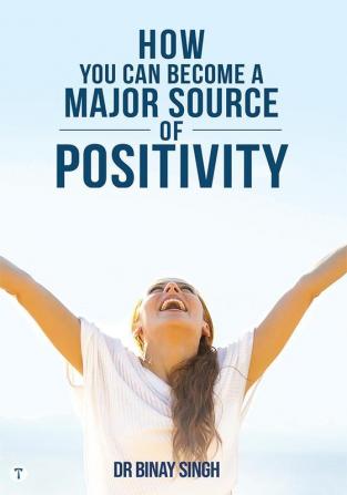 HOW YOU CAN BECOME A MAJOR SOURCE OF POSITIVITY