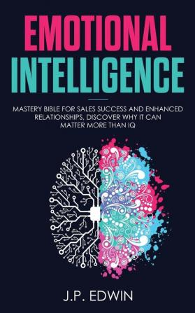 Emotional Intelligence: Mastery Bible for Sales Success and Enhanced Relationships Discover Why It Can Matter More Than IQ