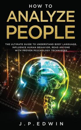 How to Analyze People: The Ultimate Guide to Understand Body Language Influence Human Behavior Read Anyone with Proven Psychology Techniques