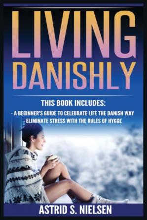 Living Danishly: A Beginner's Guide To Celebrate Life The Danish Way Eliminate Stress With The Rules of Hygge