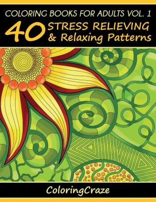 Coloring Books For Adults Volume 1: 40 Stress Relieving And Relaxing Patterns (Anti-Stress Art Therapy)