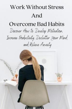 Work Without Stress And Overcome Bad Habits: Discover How to Develop Motivation Increase Productivity Declutter Your Mind and Relieve Anxiety