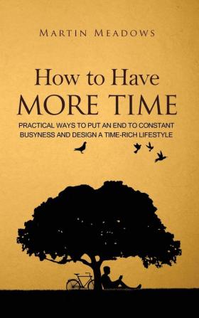 How to Have More Time: Practical Ways to Put an End to Constant Busyness and Design a Time-Rich Lifestyle