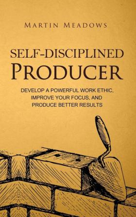 Self-Disciplined Producer: Develop a Powerful Work Ethic Improve Your Focus and Produce Better Results: 6 (Simple Self-Discipline)