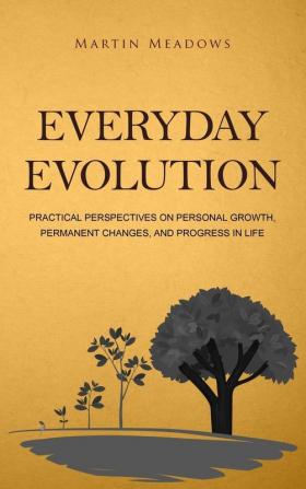 Everyday Evolution: Practical Perspectives on Personal Growth Permanent Changes and Progress in Life