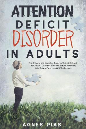 Attention Deficit Disorder in Adults: The Ultimate and Complete Guide to Thrive in Life with ADD/ADHD Disorders in Adults. Natural Remedies Mindfulness Exercises & CBT Techniques