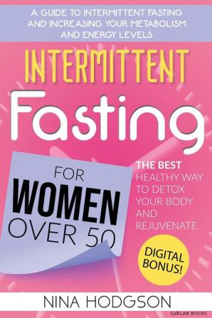 Intermittent Fasting for Women over 50: A Guide to Intermittent Fasting and Increasing Your Metabolism and Energy Levels. The Best Healthy Way to Detox Your Body and Rejuvenate. Digital Bonus!