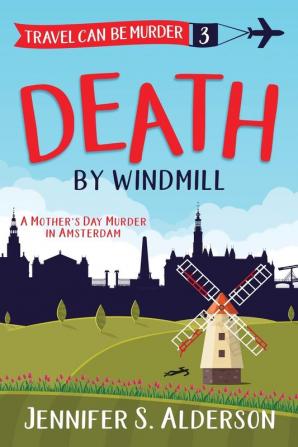 Death by Windmill: A Mother's Day Murder in Amsterdam: 3 (Travel Can Be Murder Cozy Mystery)