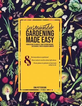 Sustainable gardening made easy: From design to harvest: How to grow organic sustainable food in cold climates