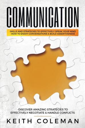 Communication: Skills and Strategies to Effectively Speak Your Mind How to Enjoy Conversations & Build Assertiveness Discover Amazing Strategies to Effectively Negotiate & Handle Conflicts