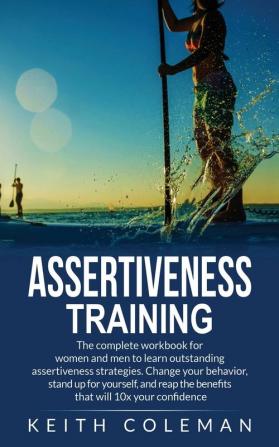 Assertiveness Training: The complete workbook for women and men to learn outstanding assertiveness strategies. Change your behavior stand up for ... the benefits that will 10x your confidence