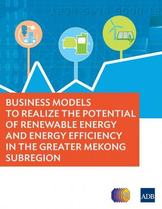 Business Models to Realize the Potential of Renewable Energy and Energy Efficiency in the Greater Mekong Subregion