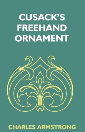 Cusack's Freehand Ornament: A Text Book With Chapters On Elements Principles And Methods Of Freehand Drawing For The General Use Of Teachers And Students Of Public Private And Elementary Schools; For Students In Training Colleges And For Elementary A