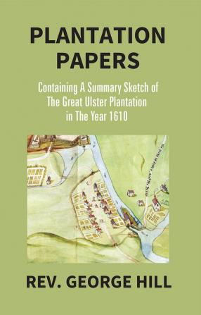 Plantation Papers: Containing A Summary Sketch Of The Great Ulster Plantation In The Year 1610