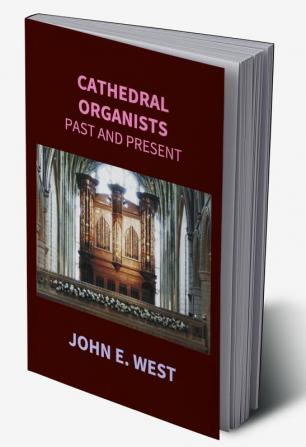 Cathedral Organists Past And Present: A Record Of The Succession Of Organists Of The Cathedrals Chapels Royal And Principal Collegiate Churches Of The United Kingdom From About The Period Of The Reformation Until The Present Day