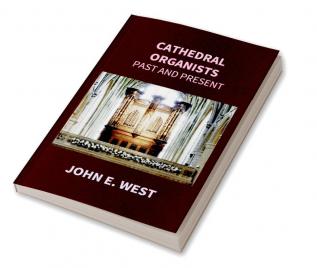 Cathedral Organists Past And Present: A Record Of The Succession Of Organists Of The Cathedrals Chapels Royal And Principal Collegiate Churches Of The United Kingdom From About The Period Of The Reformation Until The Present Day