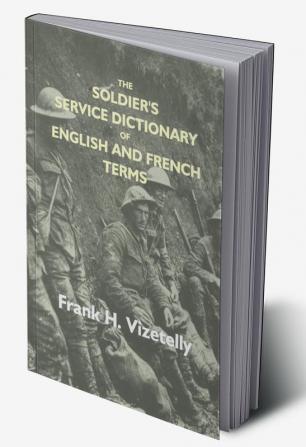 The Soldier's Service Dictionary Of English And French Terms Embracing 10000 Military Naval Aeronautical Aviation And Conversational Words And Phrases Used By The Belgian British And French Armies With Their French Equivalents Carefully Pronounce