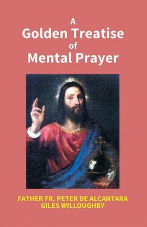 A Golden Treatise Of Mental Prayer: With Divers Spiritual Rules And Directions No Less Profitable Than Necessary For All Sorts Of People