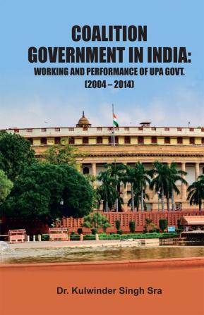 COALITION GOVERNMENT IN INDIA: WORKING AND PERFORMANCE OF UPA GOVT. (2004 – 2014)