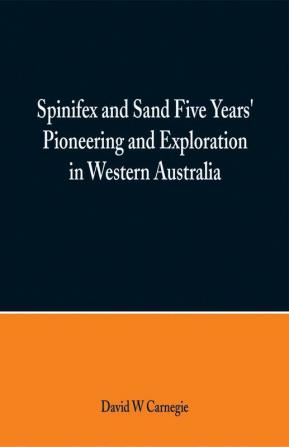 Spinifex and Sand Five Years' Pioneering and Exploration in Western Australia